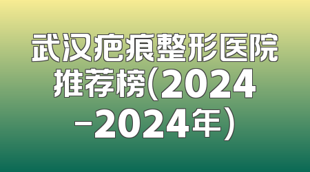 武汉疤痕整形医院推荐榜（2024-2024年）