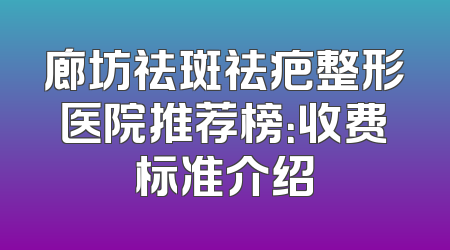 廊坊祛斑祛疤整形医院推荐榜：收费标准介绍