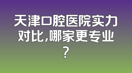 天津口腔医院实力对比，哪家更专业？