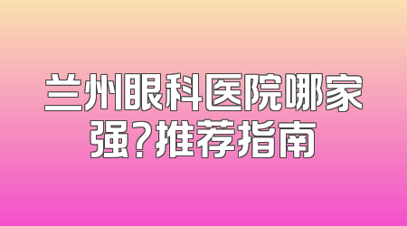 兰州眼科医院哪家强？推荐指南