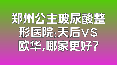 郑州公主玻尿酸整形医院：天后vs欧华，哪家更好？