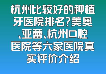 杭州比较好的种植牙医院排名？美奥、亚蕾、杭州口腔医院等六家医院真实评价介绍