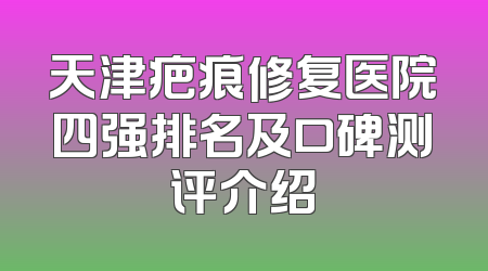 天津疤痕修复医院四强排名及口碑测评介绍