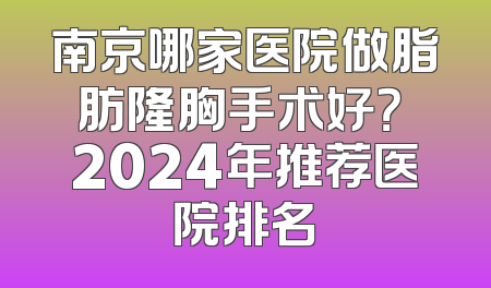 南京哪家医院做脂肪隆胸手术好？ 2024年推荐医院排名