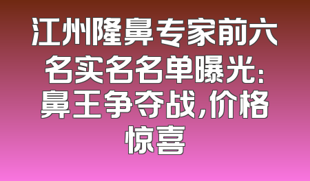 江州隆鼻专家前六名实名名单曝光：鼻王争夺战，价格惊喜