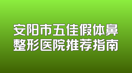 安阳市五佳假体鼻整形医院推荐指南