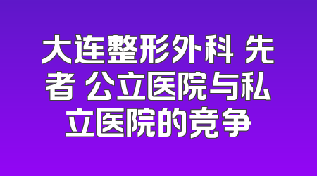 大连整形外科領先者 公立医院与私立医院的竞争