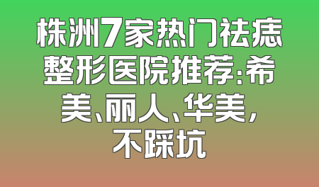 株洲7家热门祛痣整形医院推荐：希美、丽人、华美，不踩坑