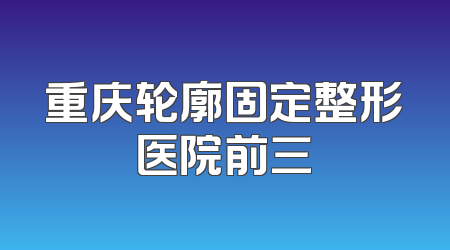重庆轮廓固定整形医院前三