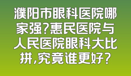 濮阳市眼科医院哪家强？惠民医院与人民医院眼科大比拼，究竟谁更好？