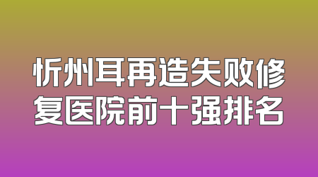 忻州耳再造失败修复医院前十强排名