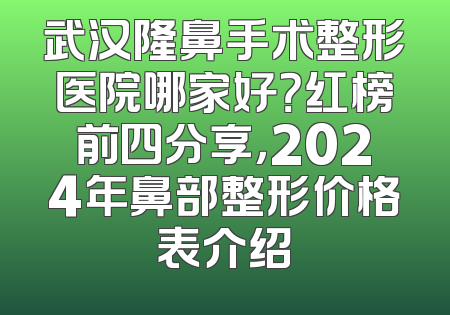 武汉隆鼻手术整形医院哪家好？红榜前四分享，2024年鼻部整形价格表介绍