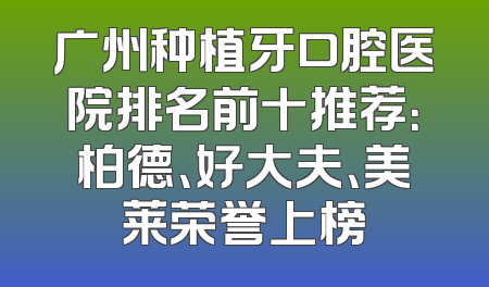 广州种植牙口腔医院排名前十推荐：柏德、好大夫、美莱荣誉上榜