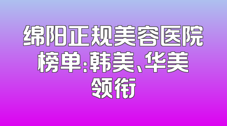 绵阳正规美容医院榜单：韩美、华美领衔