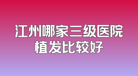 江州哪家三级医院植发比较好