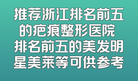 推荐浙江排名前五的疤痕整形医院 排名前五的美发明星美莱等可供参考