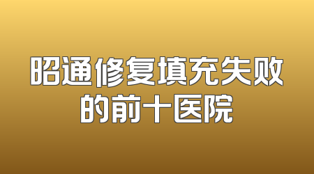 昭通修复填充失败的前十医院