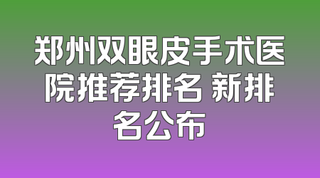 郑州双眼皮手术医院推荐排名 新排名公布
