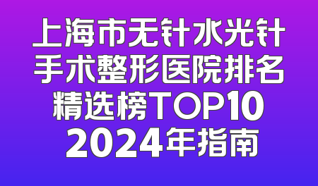 上海市无针水光针手术整形医院排名精选榜TOP10 2024年指南