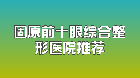 固原前十眼综合整形医院推荐