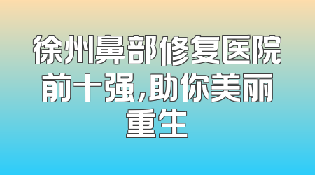 徐州鼻部修复医院前十强，助你美丽重生
