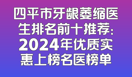 四平市牙龈萎缩医生排名前十推荐：2024年优质实惠上榜名医榜单