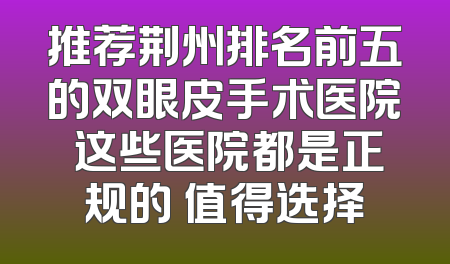 推荐荆州排名前五的双眼皮手术医院 这些医院都是正规的 值得选择