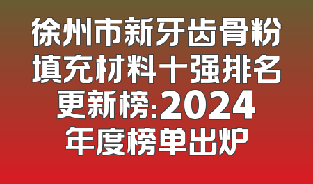 徐州市新牙齿骨粉填充材料十强排名更新榜：2024年度榜单出炉