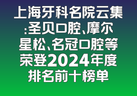 上海牙科名院云集：圣贝口腔、摩尔星松、名冠口腔等荣登2024年度排名前十榜单