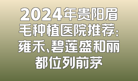 2024年贵阳眉毛种植医院推荐：雍禾、碧莲盛和丽都位列前茅