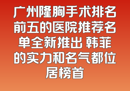 广州隆胸手术排名前五的医院推荐名单全新推出 韩菲的实力和名气都位居榜首