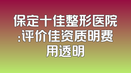 保定十佳整形医院：评价佳资质明费用透明