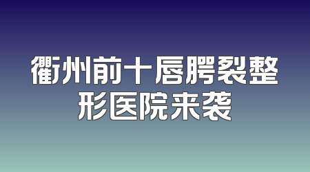 衢州前十唇腭裂整形医院来袭