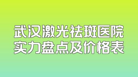 武汉激光祛斑医院实力盘点及价格表