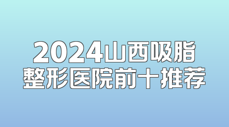 2024山西吸脂整形医院前十推荐