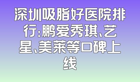 深圳吸脂好医院排行：鹏爱秀琪、艺星、美莱等口碑上线