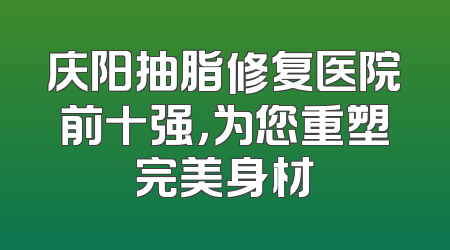 庆阳抽脂修复医院前十强，为您重塑完美身材