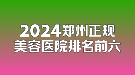 2024郑州正规美容医院排名前六