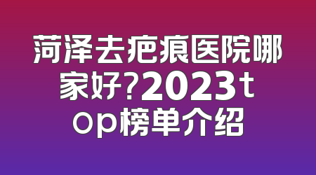 菏泽去疤痕医院哪家好？2023top榜单介绍