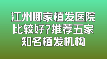 江州哪家植发医院比较好？推荐五家知名植发机构