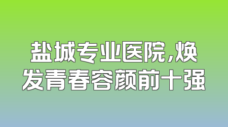 盐城专业医院，焕发青春容颜前十强