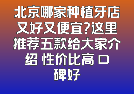 北京哪家种植牙店又好又便宜？这里推荐五款给大家介绍 性价比高 口碑好