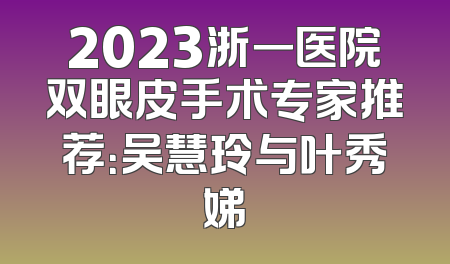 2023浙一医院双眼皮手术专家推荐：吴慧玲与叶秀娣