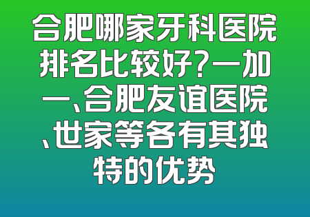 合肥哪家牙科医院排名比较好？一加一、合肥友谊医院、世家等各有其独特的优势
