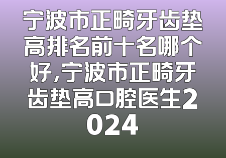 宁波市正畸牙齿垫高排名前十名哪个好，宁波市正畸牙齿垫高口腔医生2024