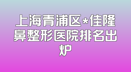 上海青浦区*佳隆鼻整形医院排名出炉
