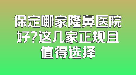 保定哪家隆鼻医院好？这几家正规且值得选择