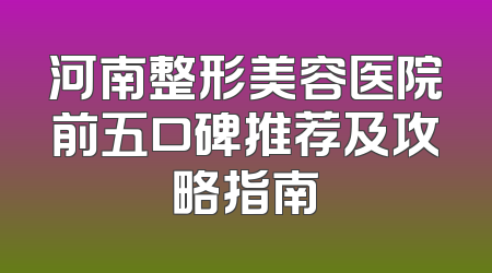 河南整形美容医院前五口碑推荐及攻略指南