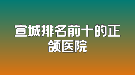 宣城排名前十的正颌医院