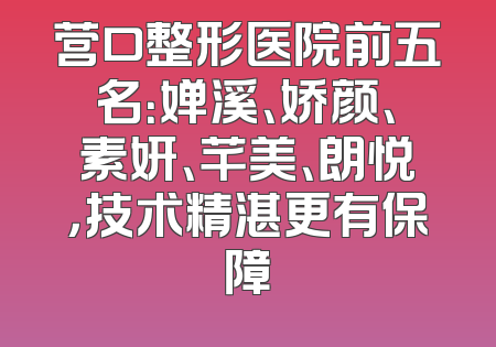 营口整形医院前五名：婵溪、娇颜、素妍、芊美、朗悦，技术精湛更有保障
